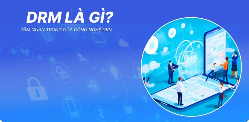 DRM là gì? Bảo vệ nội dung số với digital rights management